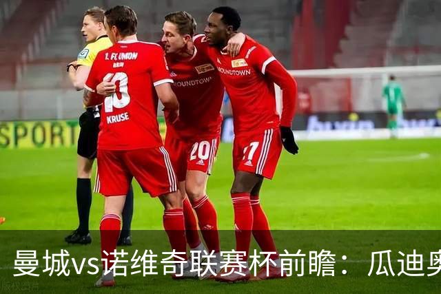 曼城vs诺维奇联赛杯前瞻：瓜迪奥拉轮换策略引关注